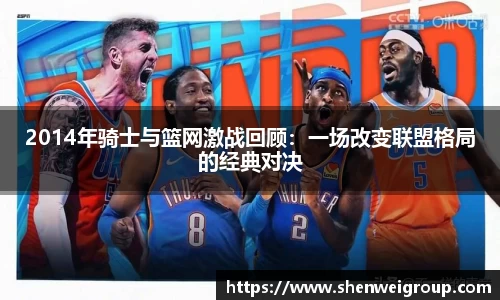 2014年骑士与篮网激战回顾：一场改变联盟格局的经典对决
