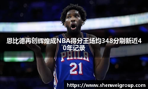 恩比德再创辉煌成NBA得分王场均348分刷新近40年记录