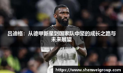 吕迪格：从德甲新星到国家队中坚的成长之路与未来展望