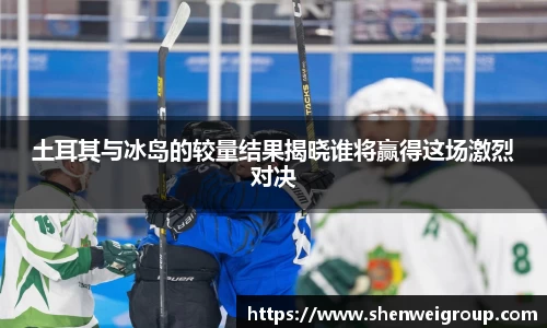 土耳其与冰岛的较量结果揭晓谁将赢得这场激烈对决