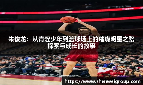 朱俊龙：从青涩少年到篮球场上的璀璨明星之路探索与成长的故事