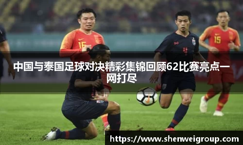 中国与泰国足球对决精彩集锦回顾62比赛亮点一网打尽